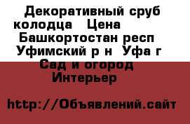 Декоративный сруб колодца › Цена ­ 8 000 - Башкортостан респ., Уфимский р-н, Уфа г. Сад и огород » Интерьер   